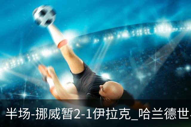 半场-挪威暂2-1伊拉克 哈兰德世界杯首秀梅开二度侯赛因破门