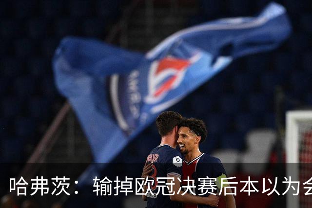 哈弗茨：输掉欧冠决赛后本以为会取消游行 补水暂停断节奏很烦