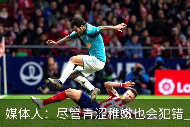 媒体人：尽管青涩稚嫩也会犯错 但他们依旧是纸面天赋更强的球队