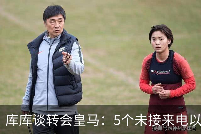 库库谈转会皇马：5个未接来电以为家里出事 经纪人居然让我考虑下