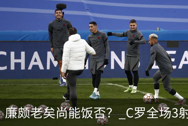 廉颇老矣尚能饭否？ C罗全场3射门0射正表现平淡
