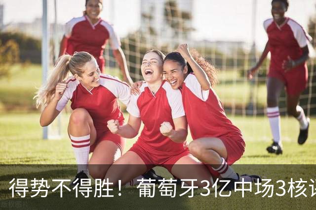得势不得胜！葡萄牙3亿中场3核评分前3，控球75%但进攻数据不占优