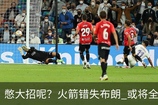 憋大招呢？火箭错失布朗 或将全力追逐欧文