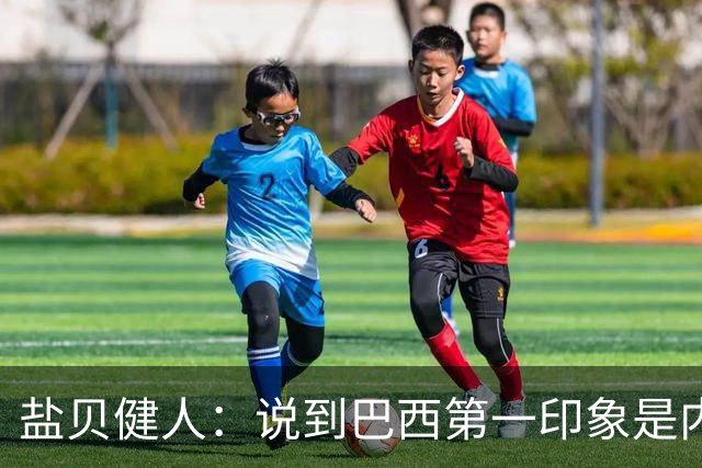 盐贝健人：说到巴西第一印象是内马尔，以前他很强但现在不太好说