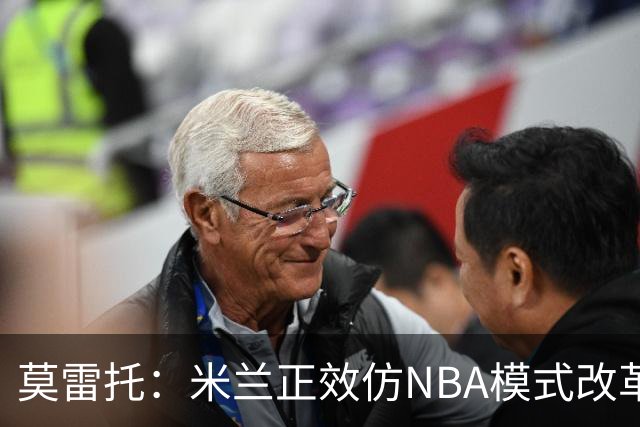 莫雷托：米兰正效仿NBA模式改革，希望创建类似NBA的组织管理结构